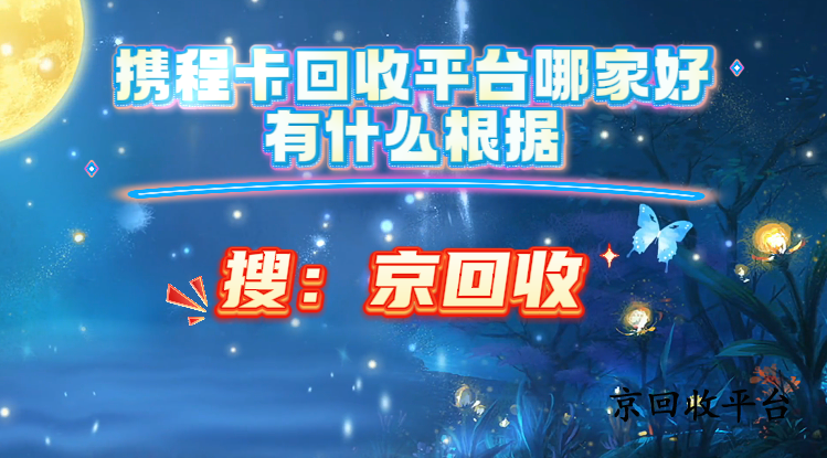 攜程卡回收平臺哪家好，有什么根據(jù)