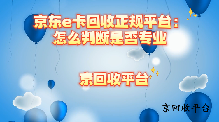 京東e卡回收正規(guī)平臺：怎么判斷是否專業(yè)