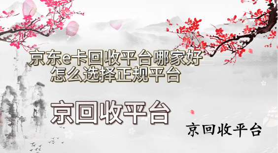 京東e卡回收平臺(tái)哪家好，怎么選擇正規(guī)平臺(tái)