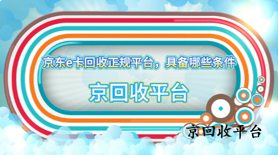 京東e卡回收正規(guī)平臺，具備哪些條件