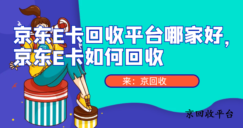 京東E卡回收平臺哪家好，京東E卡如何回收