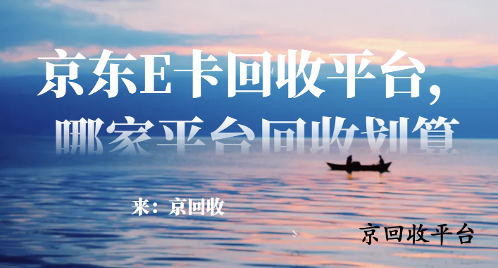 京東E卡回收平臺，哪家平臺回收劃算