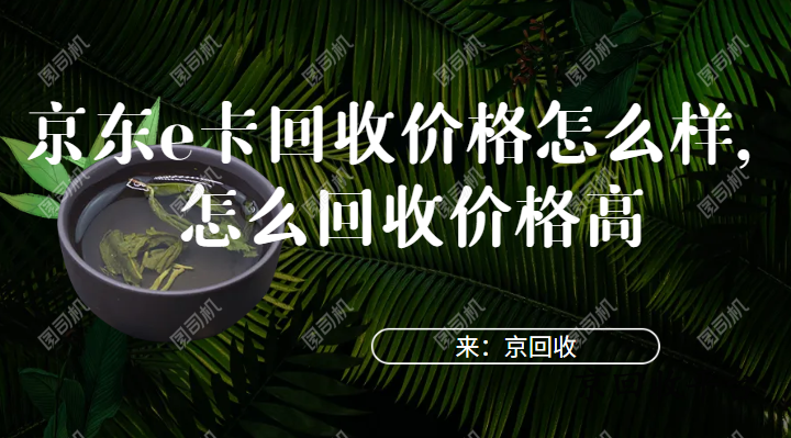 京東e卡回收價格怎么樣，怎么回收價格高