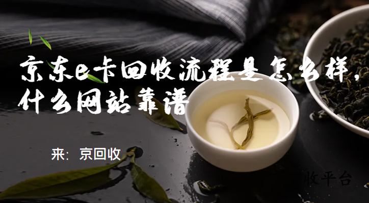 京東e卡回收流程是怎么樣，什么網(wǎng)站靠譜