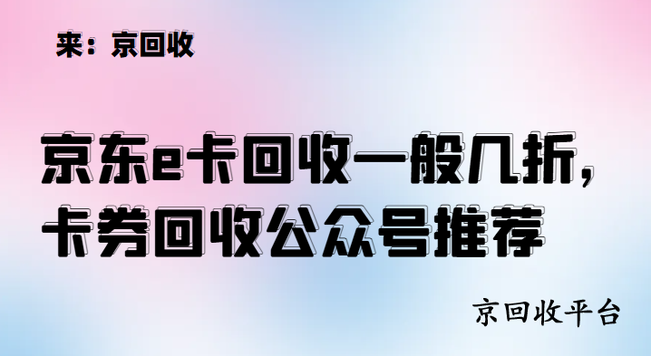 京東e卡回收一般幾折，卡券回收公眾號(hào)推薦
