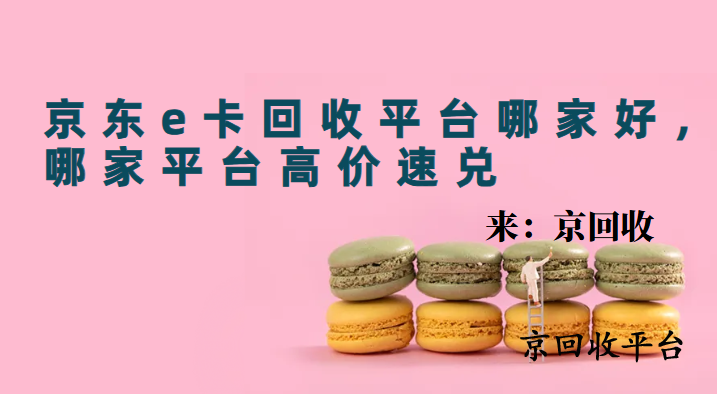 京東e卡回收平臺哪家好，哪家平臺高價速兌